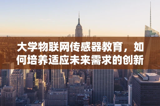 大学物联网传感器教育，如何培养适应未来需求的创新人才？