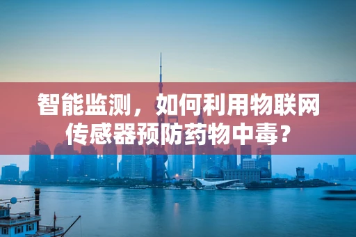智能监测，如何利用物联网传感器预防药物中毒？