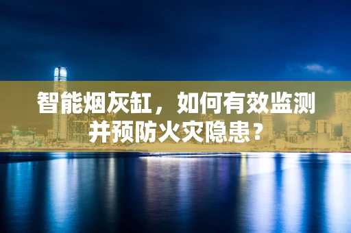 智能烟灰缸，如何有效监测并预防火灾隐患？