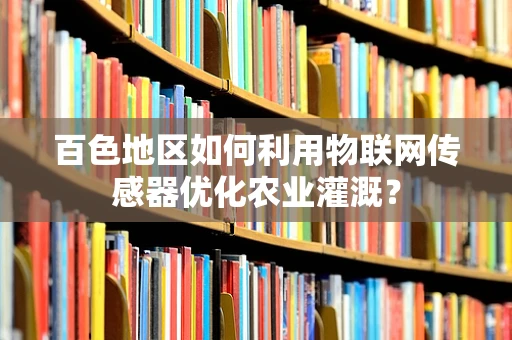 百色地区如何利用物联网传感器优化农业灌溉？