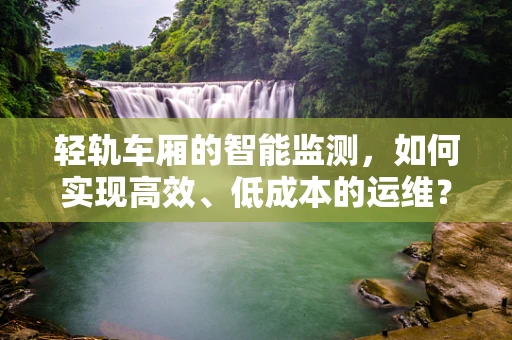 轻轨车厢的智能监测，如何实现高效、低成本的运维？