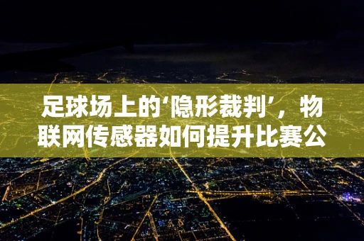 足球场上的‘隐形裁判’，物联网传感器如何提升比赛公正性？