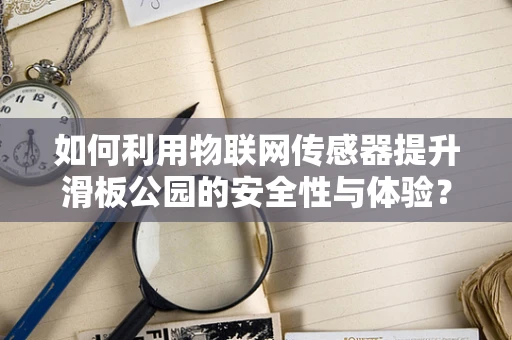 如何利用物联网传感器提升滑板公园的安全性与体验？
