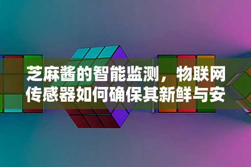 芝麻酱的智能监测，物联网传感器如何确保其新鲜与安全？