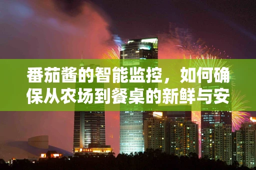 番茄酱的智能监控，如何确保从农场到餐桌的新鲜与安全？