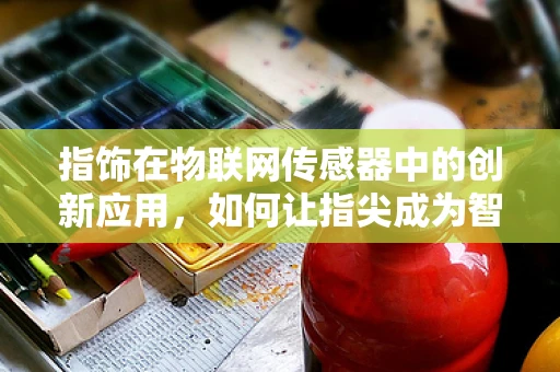 指饰在物联网传感器中的创新应用，如何让指尖成为智能的触点？