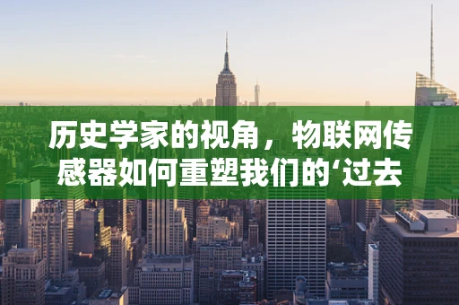 历史学家的视角，物联网传感器如何重塑我们的‘过去’？