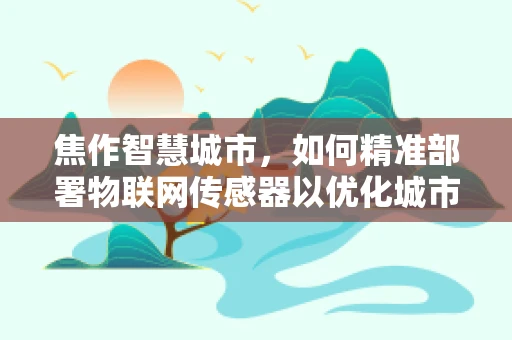 焦作智慧城市，如何精准部署物联网传感器以优化城市管理？