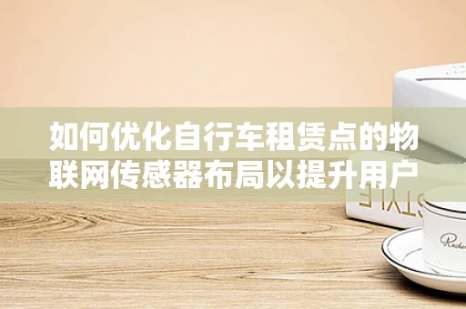 如何优化自行车租赁点的物联网传感器布局以提升用户体验？