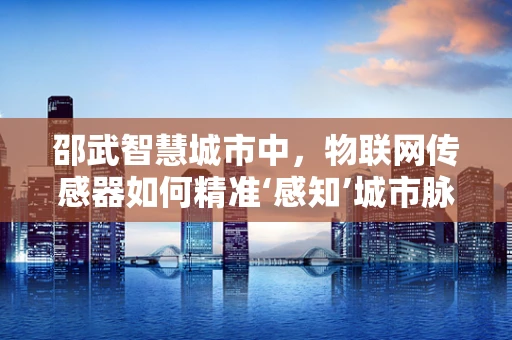 邵武智慧城市中，物联网传感器如何精准‘感知’城市脉动？