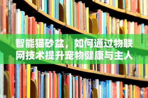 智能猫砂盆，如何通过物联网技术提升宠物健康与主人生活品质？