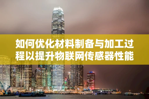 如何优化材料制备与加工过程以提升物联网传感器性能？