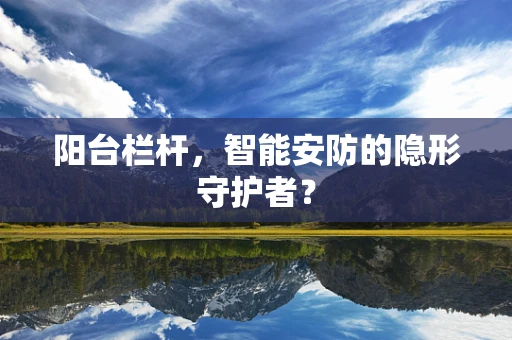 阳台栏杆，智能安防的隐形守护者？