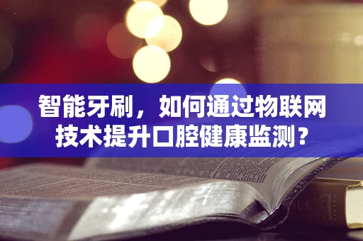 智能牙刷，如何通过物联网技术提升口腔健康监测？