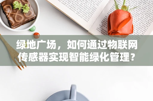 绿地广场，如何通过物联网传感器实现智能绿化管理？