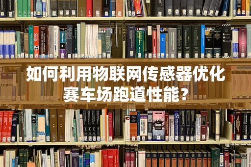 如何利用物联网传感器优化赛车场跑道性能？
