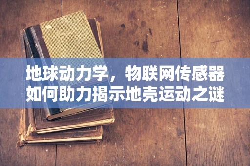 地球动力学，物联网传感器如何助力揭示地壳运动之谜？