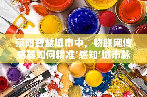 荥阳智慧城市中，物联网传感器如何精准‘感知’城市脉动？
