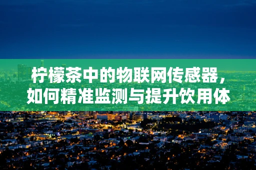 柠檬茶中的物联网传感器，如何精准监测与提升饮用体验？