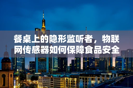 餐桌上的隐形监听者，物联网传感器如何保障食品安全？