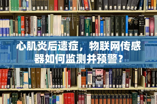 心肌炎后遗症，物联网传感器如何监测并预警？
