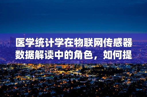医学统计学在物联网传感器数据解读中的角色，如何提升医疗决策的精准性？
