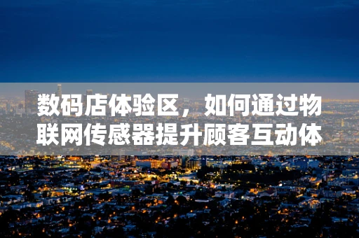 数码店体验区，如何通过物联网传感器提升顾客互动体验？