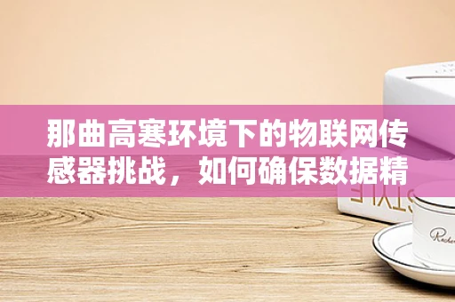那曲高寒环境下的物联网传感器挑战，如何确保数据精准传输？