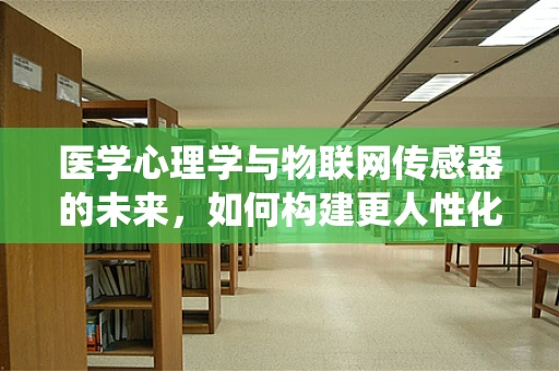 医学心理学与物联网传感器的未来，如何构建更人性化的健康监测系统？