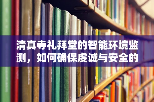 清真寺礼拜堂的智能环境监测，如何确保虔诚与安全的和谐共存？