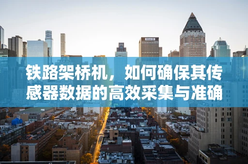 铁路架桥机，如何确保其传感器数据的高效采集与准确传输？