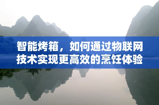智能烤箱，如何通过物联网技术实现更高效的烹饪体验？