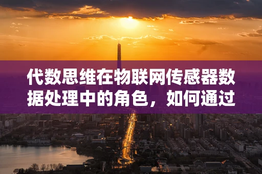 代数思维在物联网传感器数据处理中的角色，如何通过代数方法优化数据解析？