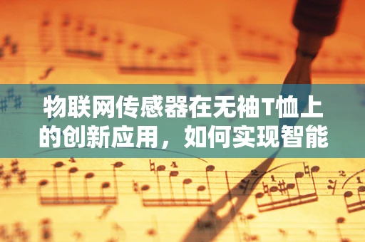 物联网传感器在无袖T恤上的创新应用，如何实现智能健康监测？