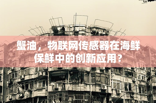 蟹油，物联网传感器在海鲜保鲜中的创新应用？