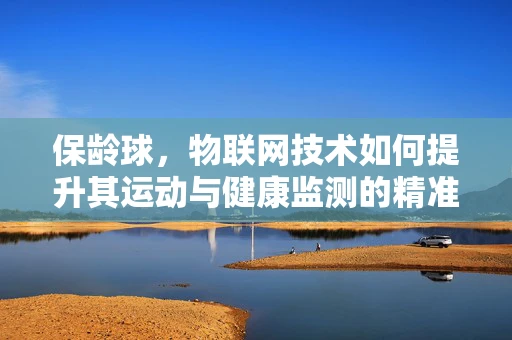 保龄球，物联网技术如何提升其运动与健康监测的精准度？