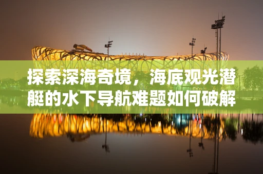 探索深海奇境，海底观光潜艇的水下导航难题如何破解？