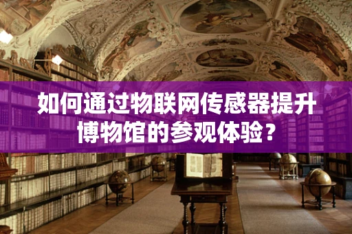 如何通过物联网传感器提升博物馆的参观体验？