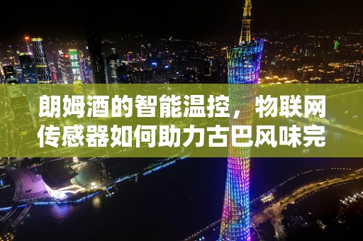 朗姆酒的智能温控，物联网传感器如何助力古巴风味完美保存？