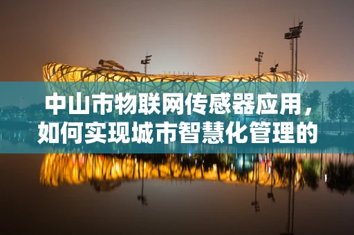 中山市物联网传感器应用，如何实现城市智慧化管理的关键？