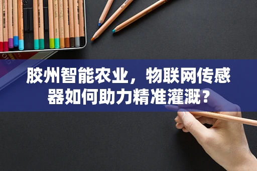 胶州智能农业，物联网传感器如何助力精准灌溉？