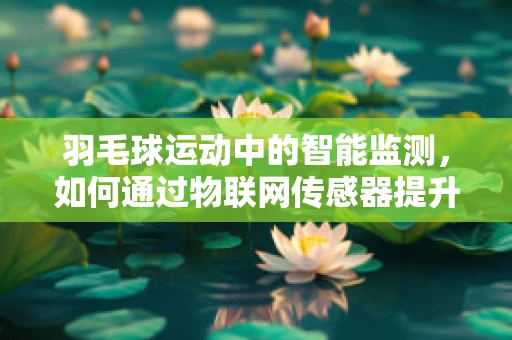 羽毛球运动中的智能监测，如何通过物联网传感器提升训练效率？