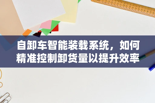 自卸车智能装载系统，如何精准控制卸货量以提升效率？