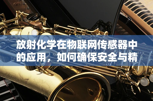 放射化学在物联网传感器中的应用，如何确保安全与精确？