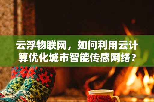 云浮物联网，如何利用云计算优化城市智能传感网络？