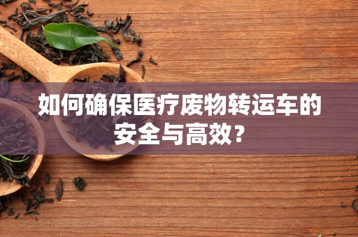 如何确保医疗废物转运车的安全与高效？