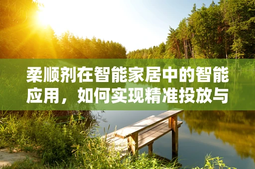 柔顺剂在智能家居中的智能应用，如何实现精准投放与安全监测？