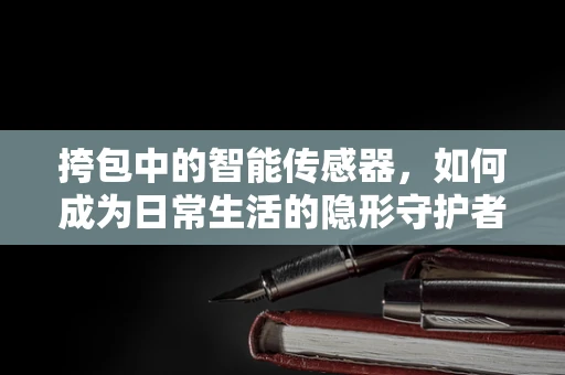 挎包中的智能传感器，如何成为日常生活的隐形守护者？