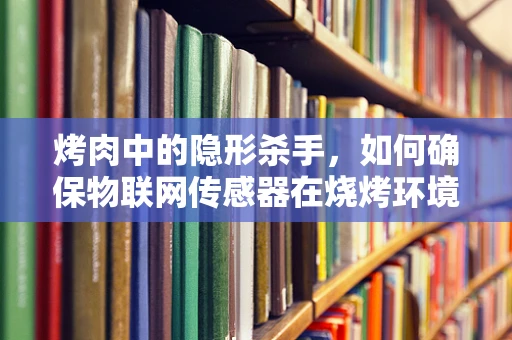 烤肉中的隐形杀手，如何确保物联网传感器在烧烤环境中的精准与安全？
