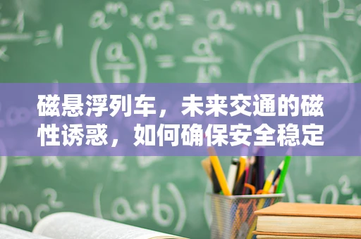 磁悬浮列车，未来交通的磁性诱惑，如何确保安全稳定的悬浮？